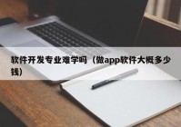 软件开发专业难学吗（做app软件大概多少钱）