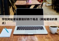 学校网站建设要做好四个难点（网站建设的要点）