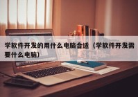 学软件开发的用什么电脑合适（学软件开发需要什么电脑）