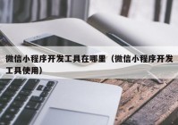 微信小程序开发工具在哪里（微信小程序开发工具使用）