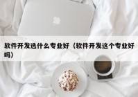 软件开发选什么专业好（软件开发这个专业好吗）