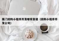 厦门团购小程序开发哪家靠谱（团购小程序开发公司）