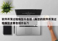 软件开发过程模型不包括（典型的软件开发过程模型主要包括什么?）