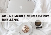 微信公众号小程序开发（微信公众号小程序开发需要注意问题）