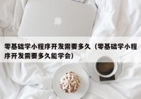 零基础学小程序开发需要多久（零基础学小程序开发需要多久能学会）