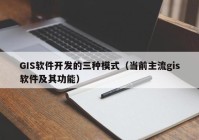 GIS软件开发的三种模式（当前主流gis软件及其功能）