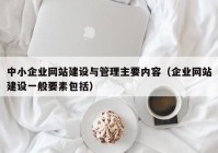 中小企业网站建设与管理主要内容（企业网站建设一般要素包括）