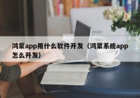 鸿蒙app用什么软件开发（鸿蒙系统app怎么开发）