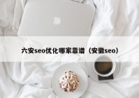 六安seo优化哪家靠谱（安徽seo）