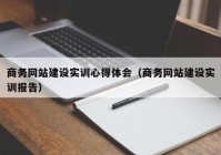 商务网站建设实训心得体会（商务网站建设实训报告）