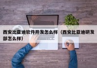 西安比亚迪软件开发怎么样（西安比亚迪研发部怎么样）