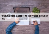 管理系统用什么软件开发（软件管理用什么软件）