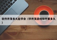 软件开发多久能学会（学开发游戏软件要多久）