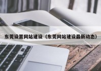 东莞设置网站建设（东莞网站建设最新动态）