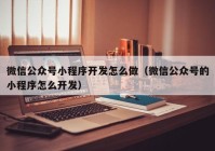 微信公众号小程序开发怎么做（微信公众号的小程序怎么开发）