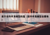 属于软件开发模型的是（软件开发模型主要有）