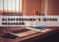 嘉兴秀洲区营销型网站建设厂家（嘉兴秀洲区畅销企业网站搭建）