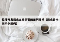 软件开发需求文档需要画用例图吗（需求分析画用例图吗）