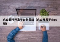 火山软件开发平台免费版（火山开发平台pc版）