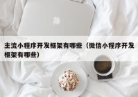 主流小程序开发框架有哪些（微信小程序开发框架有哪些）