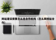 网站建设需要怎么选合作机构（怎么跟网站合作）