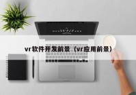 vr软件开发前景（vr应用前景）