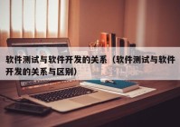 软件测试与软件开发的关系（软件测试与软件开发的关系与区别）