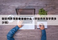 做软件开发需要掌握什么（学软件开发学费多少钱）