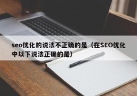 seo优化的说法不正确的是（在SEO优化中以下说法正确的是）