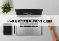 seo优化的三大原则（SEO优化是指）