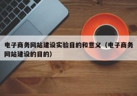 电子商务网站建设实验目的和意义（电子商务网站建设的目的）