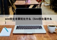 seo优化主要优化什么（Seo优化是什么）