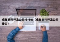 成都软件开发公司排行榜（成都软件开发公司排名）