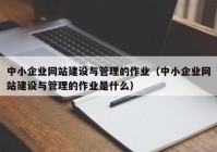 中小企业网站建设与管理的作业（中小企业网站建设与管理的作业是什么）