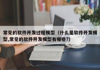 常见的软件开发过程模型（什么是软件开发模型,常见的软件开发模型有哪些?）