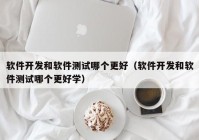 软件开发和软件测试哪个更好（软件开发和软件测试哪个更好学）