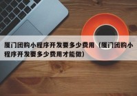 厦门团购小程序开发要多少费用（厦门团购小程序开发要多少费用才能做）