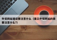 外贸网站建设要注意什么（建立外贸网站的需要注意什么?）