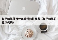 和平精英使用什么编程软件开发（和平精英的程序代码）