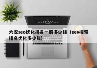 六安seo优化排名一般多少钱（seo搜索排名优化多少钱）