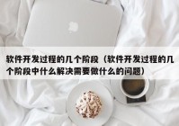 软件开发过程的几个阶段（软件开发过程的几个阶段中什么解决需要做什么的问题）