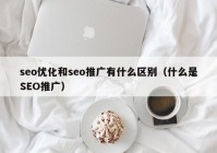 seo优化和seo推广有什么区别（什么是SEO推广）