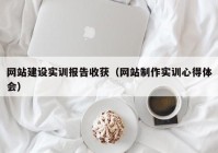 网站建设实训报告收获（网站制作实训心得体会）
