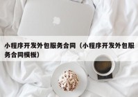 小程序开发外包服务合同（小程序开发外包服务合同模板）