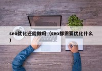 seo优化还能做吗（seo都需要优化什么）