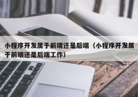 小程序开发属于前端还是后端（小程序开发属于前端还是后端工作）