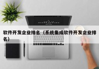 软件开发企业排名（系统集成软件开发企业排名）