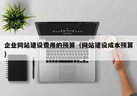 企业网站建设费用的预算（网站建设成本预算）