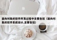 面向对象的软件开发过程中主要包括（面向对象的软件系统设计,主要包括）