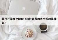 软件开发几个阶段（软件开发的各个阶段是什么）